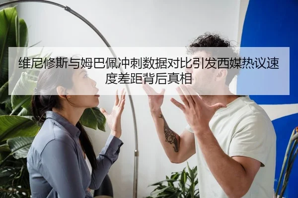 维尼修斯与姆巴佩冲刺数据对比引发西媒热议速度差距背后真相