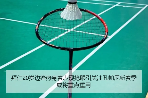 拜仁20岁边锋热身赛表现抢眼引关注孔帕尼新赛季或将重点重用